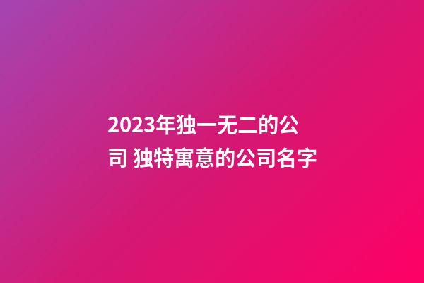 2023年独一无二的公司 独特寓意的公司名字-第1张-公司起名-玄机派